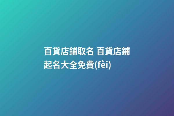 百貨店鋪取名 百貨店鋪起名大全免費(fèi)